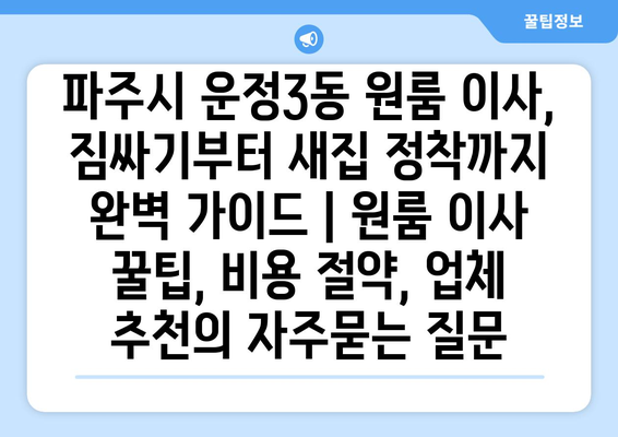 파주시 운정3동 원룸 이사, 짐싸기부터 새집 정착까지 완벽 가이드 | 원룸 이사 꿀팁, 비용 절약, 업체 추천