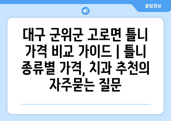 대구 군위군 고로면 틀니 가격 비교 가이드 | 틀니 종류별 가격, 치과 추천