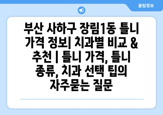 부산 사하구 장림1동 틀니 가격 정보| 치과별 비교 & 추천 | 틀니 가격, 틀니 종류, 치과 선택 팁