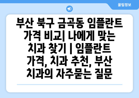 부산 북구 금곡동 임플란트 가격 비교| 나에게 맞는 치과 찾기 | 임플란트 가격, 치과 추천, 부산 치과