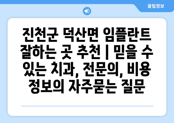 진천군 덕산면 임플란트 잘하는 곳 추천 | 믿을 수 있는 치과, 전문의, 비용 정보