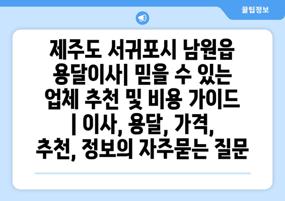 제주도 서귀포시 남원읍 용달이사| 믿을 수 있는 업체 추천 및 비용 가이드 | 이사, 용달, 가격, 추천, 정보