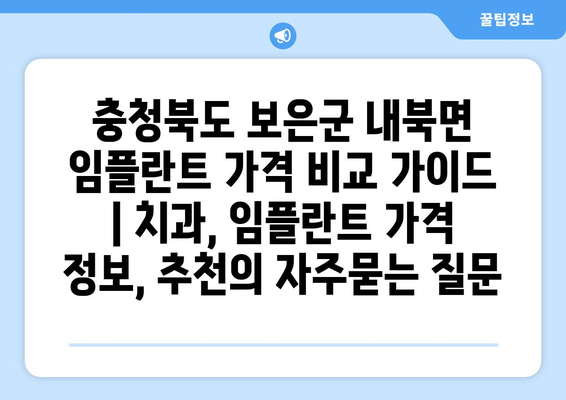 충청북도 보은군 내북면 임플란트 가격 비교 가이드 | 치과, 임플란트 가격 정보, 추천