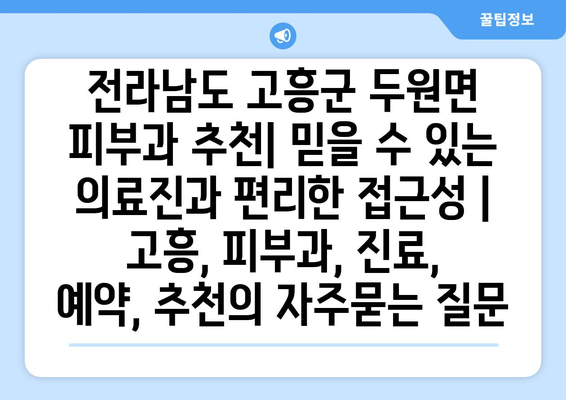 전라남도 고흥군 두원면 피부과 추천| 믿을 수 있는 의료진과 편리한 접근성 | 고흥, 피부과, 진료, 예약, 추천