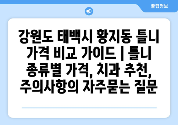 강원도 태백시 황지동 틀니 가격 비교 가이드 | 틀니 종류별 가격, 치과 추천, 주의사항