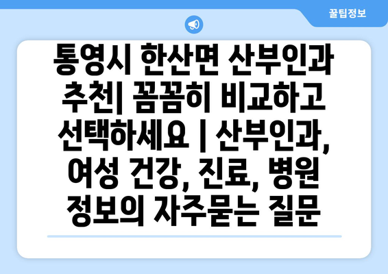 통영시 한산면 산부인과 추천| 꼼꼼히 비교하고 선택하세요 | 산부인과, 여성 건강, 진료, 병원 정보