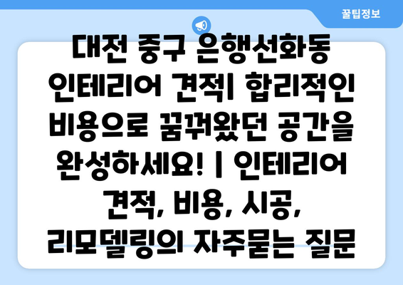 대전 중구 은행선화동 인테리어 견적| 합리적인 비용으로 꿈꿔왔던 공간을 완성하세요! | 인테리어 견적, 비용, 시공, 리모델링