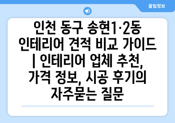 인천 동구 송현1·2동 인테리어 견적 비교 가이드 | 인테리어 업체 추천, 가격 정보, 시공 후기