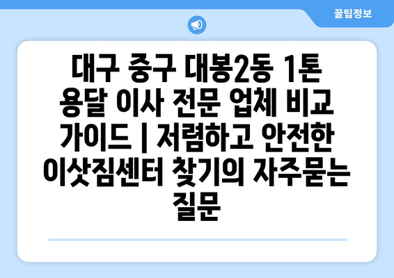 대구 중구 대봉2동 1톤 용달 이사 전문 업체 비교 가이드 | 저렴하고 안전한 이삿짐센터 찾기