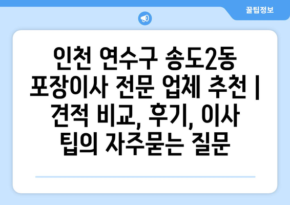 인천 연수구 송도2동 포장이사 전문 업체 추천 | 견적 비교, 후기, 이사 팁