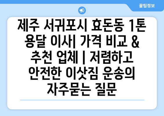 제주 서귀포시 효돈동 1톤 용달 이사| 가격 비교 & 추천 업체 | 저렴하고 안전한 이삿짐 운송