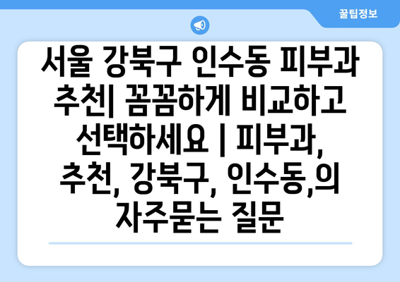 서울 강북구 인수동 피부과 추천| 꼼꼼하게 비교하고 선택하세요 | 피부과, 추천, 강북구, 인수동,