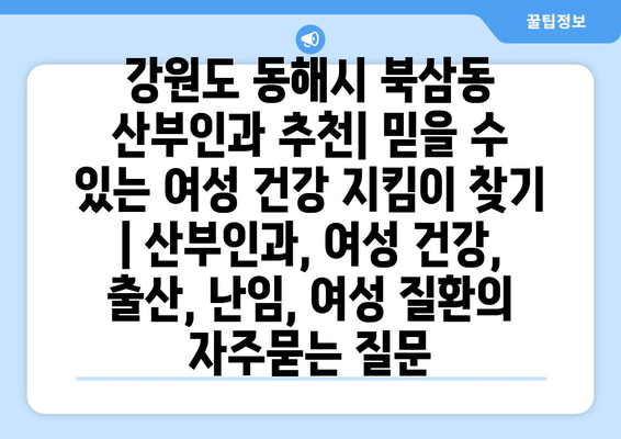 강원도 동해시 북삼동 산부인과 추천| 믿을 수 있는 여성 건강 지킴이 찾기 | 산부인과, 여성 건강, 출산, 난임, 여성 질환