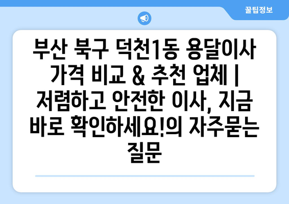 부산 북구 덕천1동 용달이사 가격 비교 & 추천 업체 | 저렴하고 안전한 이사, 지금 바로 확인하세요!