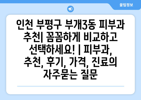 인천 부평구 부개3동 피부과 추천| 꼼꼼하게 비교하고 선택하세요! | 피부과, 추천, 후기, 가격, 진료