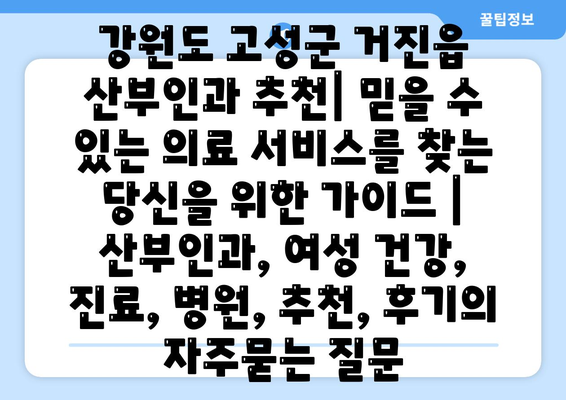 강원도 고성군 거진읍 산부인과 추천| 믿을 수 있는 의료 서비스를 찾는 당신을 위한 가이드 | 산부인과, 여성 건강, 진료, 병원, 추천, 후기