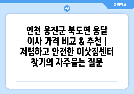 인천 옹진군 북도면 용달 이사 가격 비교 & 추천 | 저렴하고 안전한 이삿짐센터 찾기