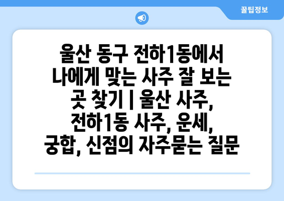 울산 동구 전하1동에서 나에게 맞는 사주 잘 보는 곳 찾기 | 울산 사주, 전하1동 사주, 운세, 궁합, 신점