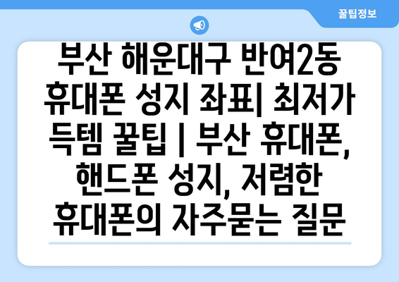 부산 해운대구 반여2동 휴대폰 성지 좌표| 최저가 득템 꿀팁 | 부산 휴대폰, 핸드폰 성지, 저렴한 휴대폰