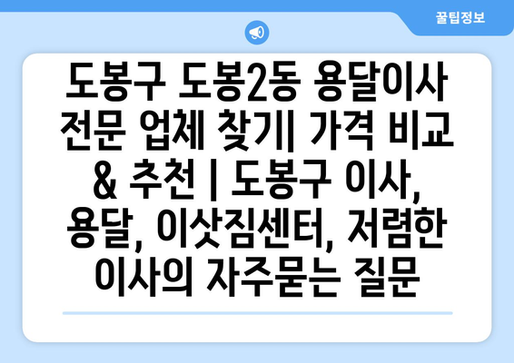 도봉구 도봉2동 용달이사 전문 업체 찾기| 가격 비교 & 추천 | 도봉구 이사, 용달, 이삿짐센터, 저렴한 이사