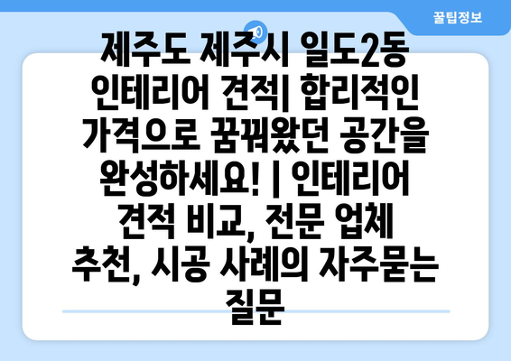 제주도 제주시 일도2동 인테리어 견적| 합리적인 가격으로 꿈꿔왔던 공간을 완성하세요! | 인테리어 견적 비교, 전문 업체 추천, 시공 사례