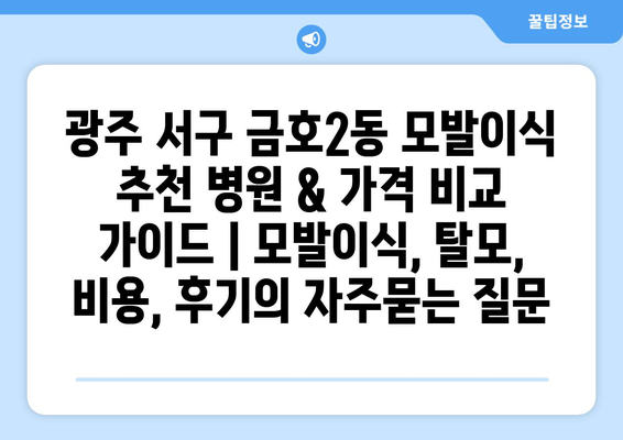 광주 서구 금호2동 모발이식 추천 병원 & 가격 비교 가이드 | 모발이식, 탈모, 비용, 후기