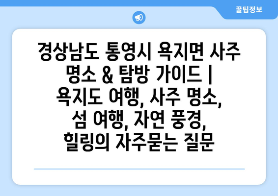 경상남도 통영시 욕지면 사주 명소 & 탐방 가이드 | 욕지도 여행, 사주 명소, 섬 여행, 자연 풍경, 힐링