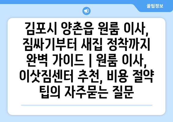 김포시 양촌읍 원룸 이사, 짐싸기부터 새집 정착까지 완벽 가이드 | 원룸 이사, 이삿짐센터 추천, 비용 절약 팁