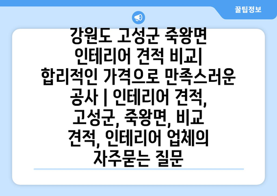 강원도 고성군 죽왕면 인테리어 견적 비교| 합리적인 가격으로 만족스러운 공사 | 인테리어 견적, 고성군, 죽왕면, 비교 견적, 인테리어 업체