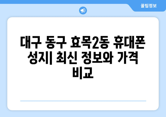 대구 동구 효목2동 휴대폰 성지 좌표| 최신 정보 & 가격 비교 | 휴대폰, 핸드폰, 성지, 좌표, 위치, 정보, 가격