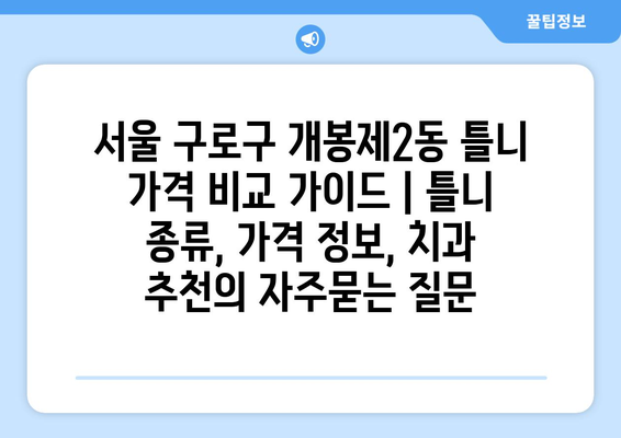 서울 구로구 개봉제2동 틀니 가격 비교 가이드 | 틀니 종류, 가격 정보, 치과 추천