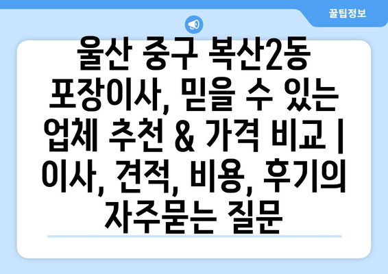 울산 중구 복산2동 포장이사, 믿을 수 있는 업체 추천 & 가격 비교 | 이사, 견적, 비용, 후기