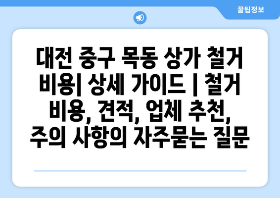 대전 중구 목동 상가 철거 비용| 상세 가이드 | 철거 비용, 견적, 업체 추천, 주의 사항