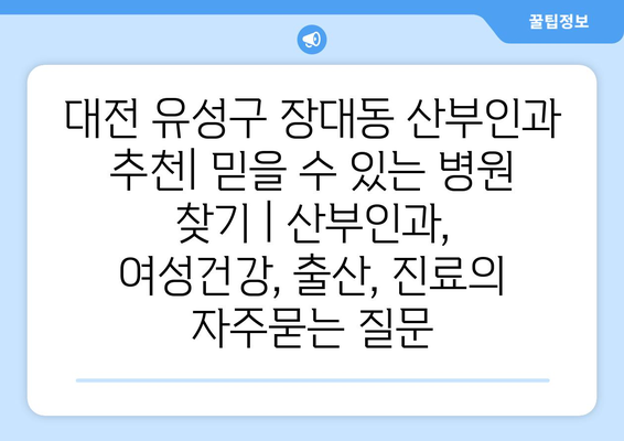 대전 유성구 장대동 산부인과 추천| 믿을 수 있는 병원 찾기 | 산부인과, 여성건강, 출산, 진료