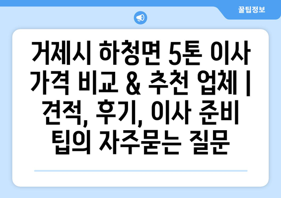 거제시 하청면 5톤 이사 가격 비교 & 추천 업체 | 견적, 후기, 이사 준비 팁