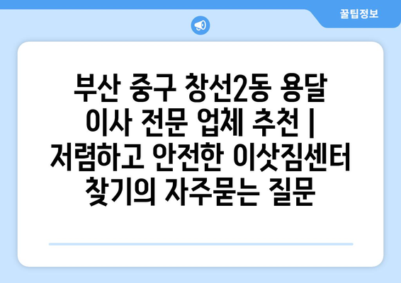 부산 중구 창선2동 용달 이사 전문 업체 추천 | 저렴하고 안전한 이삿짐센터 찾기