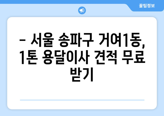 서울 송파구 거여1동 1톤 용달이사 가격 비교 & 추천 | 견적, 후기, 업체 정보