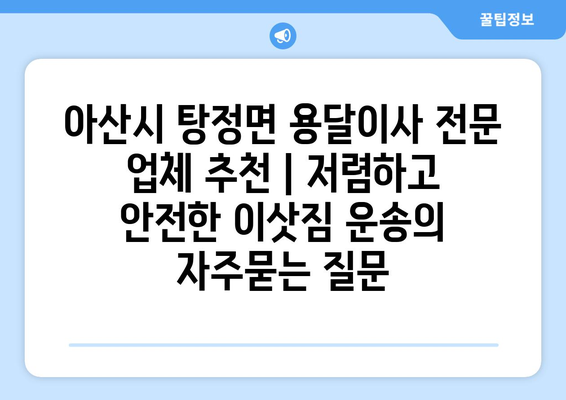 아산시 탕정면 용달이사 전문 업체 추천 | 저렴하고 안전한 이삿짐 운송