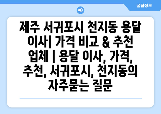 제주 서귀포시 천지동 용달 이사| 가격 비교 & 추천 업체 | 용달 이사, 가격, 추천, 서귀포시, 천지동