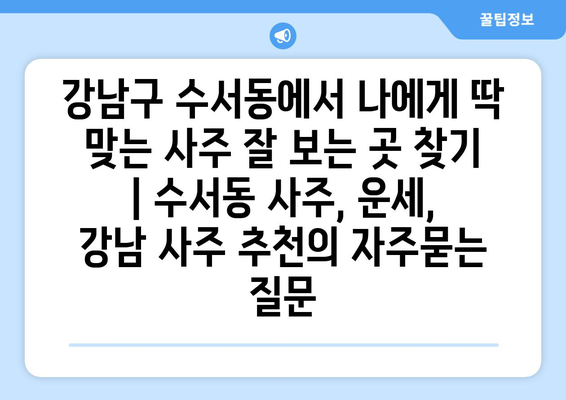 강남구 수서동에서 나에게 딱 맞는 사주 잘 보는 곳 찾기 | 수서동 사주, 운세,  강남 사주 추천