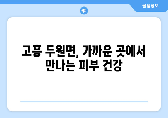 전라남도 고흥군 두원면 피부과 추천| 믿을 수 있는 의료진과 편리한 접근성 | 고흥, 피부과, 진료, 예약, 추천