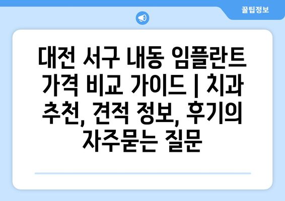 대전 서구 내동 임플란트 가격 비교 가이드 | 치과 추천, 견적 정보, 후기