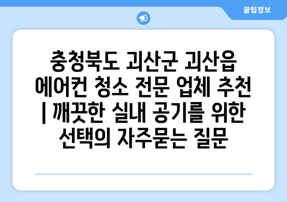 충청북도 괴산군 괴산읍 에어컨 청소 전문 업체 추천 | 깨끗한 실내 공기를 위한 선택