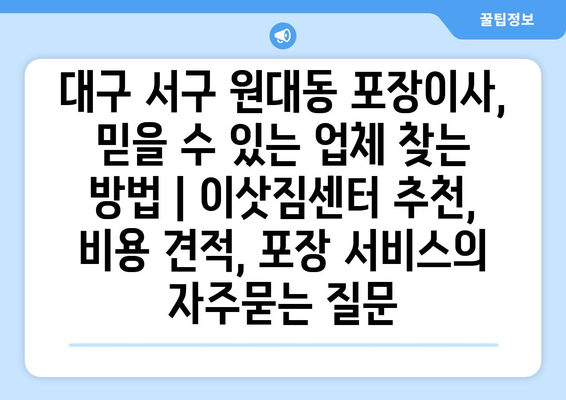 대구 서구 원대동 포장이사, 믿을 수 있는 업체 찾는 방법 | 이삿짐센터 추천, 비용 견적, 포장 서비스