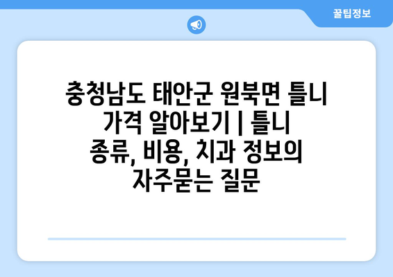 충청남도 태안군 원북면 틀니 가격 알아보기 | 틀니 종류, 비용, 치과 정보