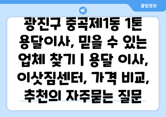 광진구 중곡제1동 1톤 용달이사, 믿을 수 있는 업체 찾기 | 용달 이사, 이삿짐센터, 가격 비교, 추천