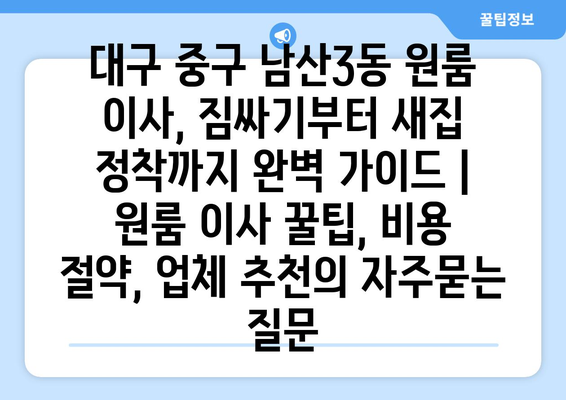 대구 중구 남산3동 원룸 이사, 짐싸기부터 새집 정착까지 완벽 가이드 | 원룸 이사 꿀팁, 비용 절약, 업체 추천