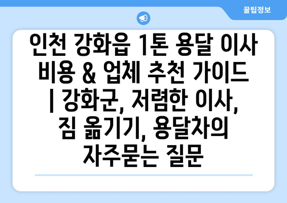 인천 강화읍 1톤 용달 이사 비용 & 업체 추천 가이드 | 강화군, 저렴한 이사, 짐 옮기기, 용달차