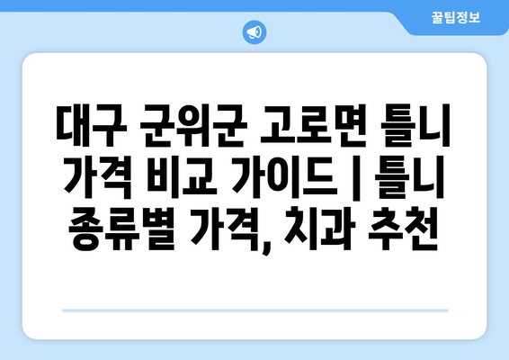 대구 군위군 고로면 틀니 가격 비교 가이드 | 틀니 종류별 가격, 치과 추천