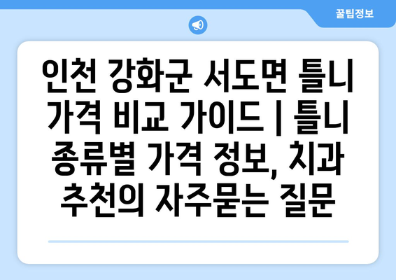 인천 강화군 서도면 틀니 가격 비교 가이드 | 틀니 종류별 가격 정보, 치과 추천